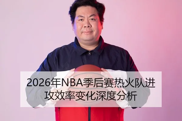 2026年NBA季后赛热火队进攻效率变化深度分析