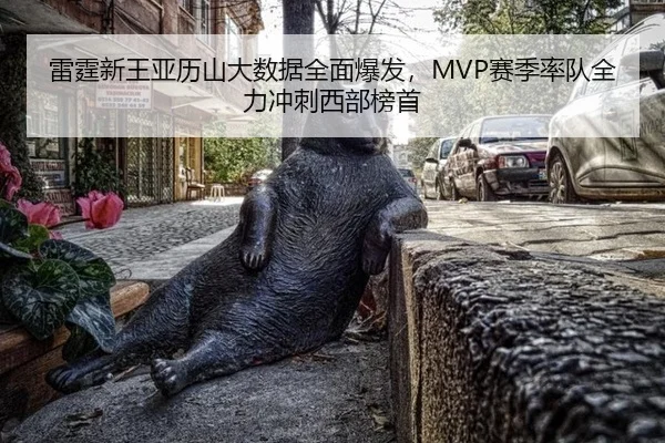 雷霆新王亚历山大数据全面爆发，MVP赛季率队全力冲刺西部榜首