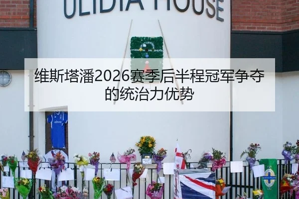 维斯塔潘2026赛季后半程冠军争夺的统治力优势