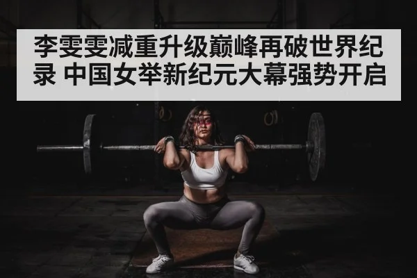 李雯雯减重升级巅峰再破世界纪录 中国女举新纪元大幕强势开启