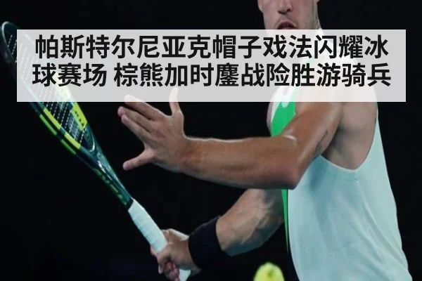 帕斯特尔尼亚克帽子戏法闪耀冰球赛场 棕熊加时鏖战险胜游骑兵