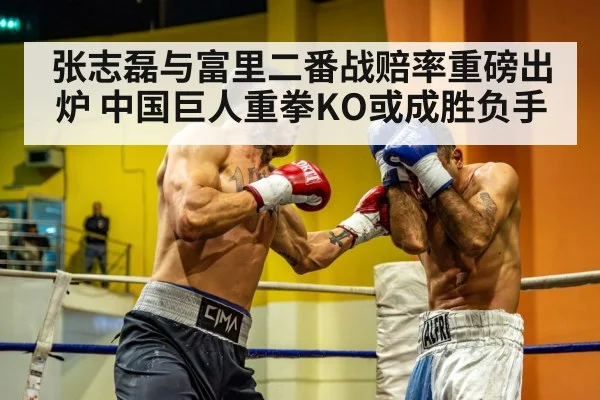 张志磊与富里二番战赔率重磅出炉 中国巨人重拳KO或成胜负手