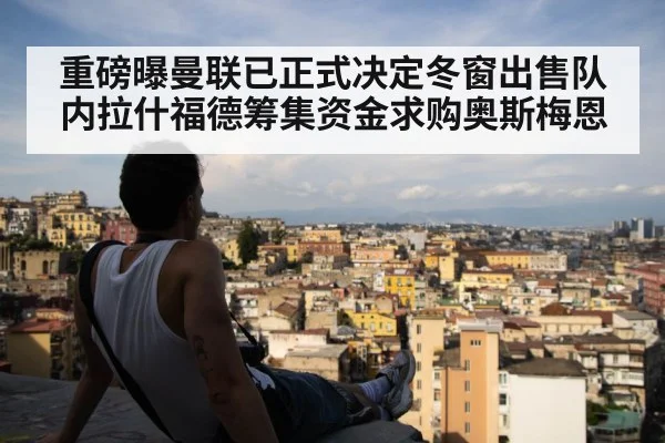 重磅曝曼联已正式决定冬窗出售队内拉什福德筹集资金求购奥斯梅恩