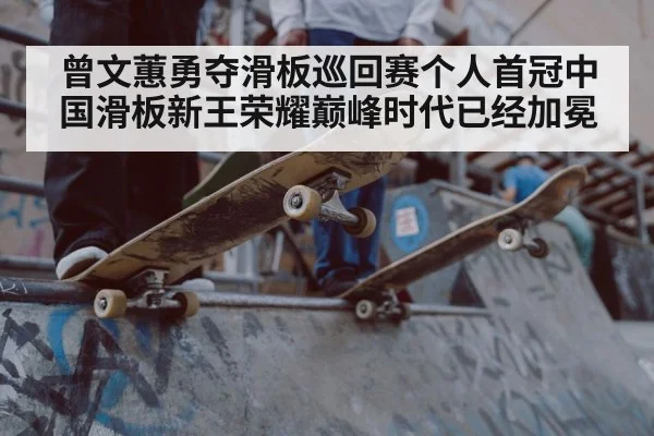 曾文蕙勇夺滑板巡回赛个人首冠中国滑板新王荣耀巅峰时代已经加冕